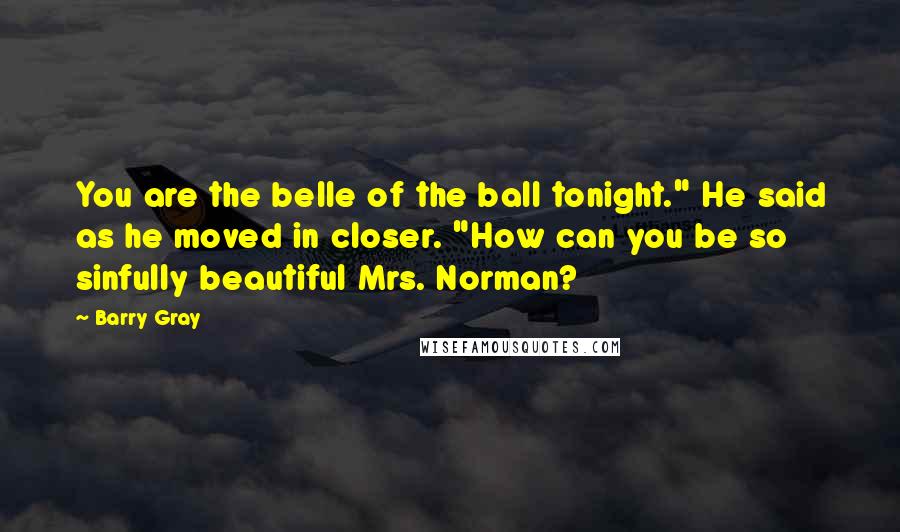 Barry Gray Quotes: You are the belle of the ball tonight." He said as he moved in closer. "How can you be so sinfully beautiful Mrs. Norman?
