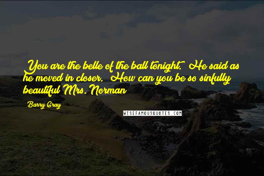 Barry Gray Quotes: You are the belle of the ball tonight." He said as he moved in closer. "How can you be so sinfully beautiful Mrs. Norman?