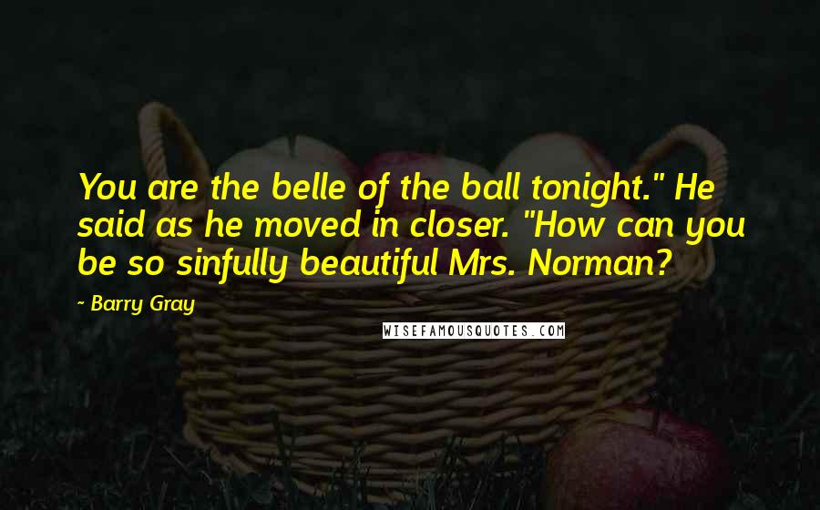 Barry Gray Quotes: You are the belle of the ball tonight." He said as he moved in closer. "How can you be so sinfully beautiful Mrs. Norman?