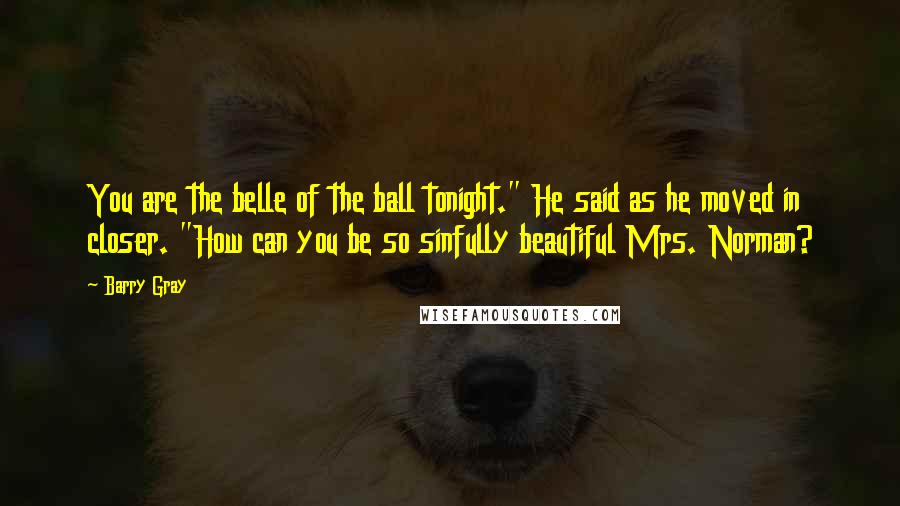 Barry Gray Quotes: You are the belle of the ball tonight." He said as he moved in closer. "How can you be so sinfully beautiful Mrs. Norman?