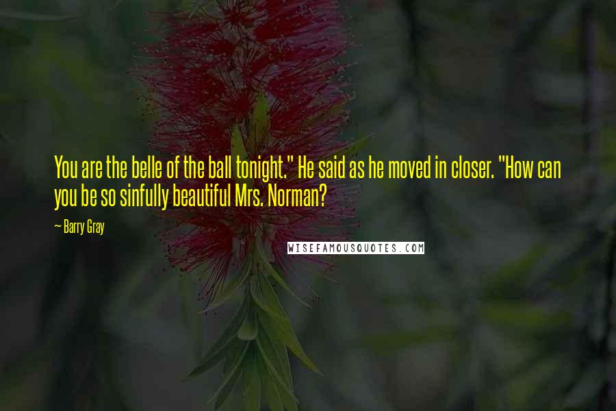 Barry Gray Quotes: You are the belle of the ball tonight." He said as he moved in closer. "How can you be so sinfully beautiful Mrs. Norman?