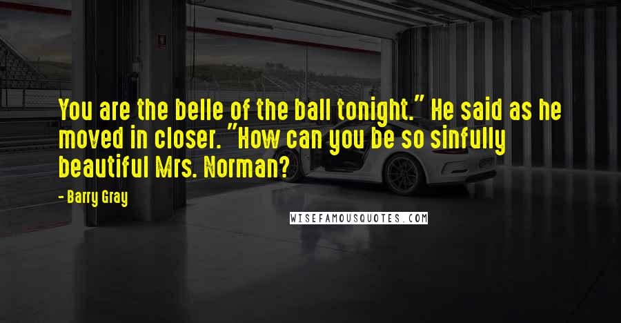 Barry Gray Quotes: You are the belle of the ball tonight." He said as he moved in closer. "How can you be so sinfully beautiful Mrs. Norman?