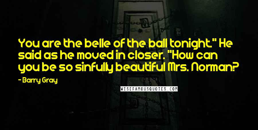 Barry Gray Quotes: You are the belle of the ball tonight." He said as he moved in closer. "How can you be so sinfully beautiful Mrs. Norman?