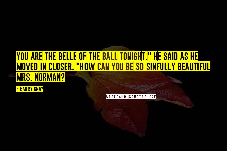 Barry Gray Quotes: You are the belle of the ball tonight." He said as he moved in closer. "How can you be so sinfully beautiful Mrs. Norman?