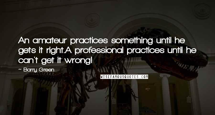 Barry Green Quotes: An amateur practices something until he gets it right.A professional practices until he can't get it wrong!