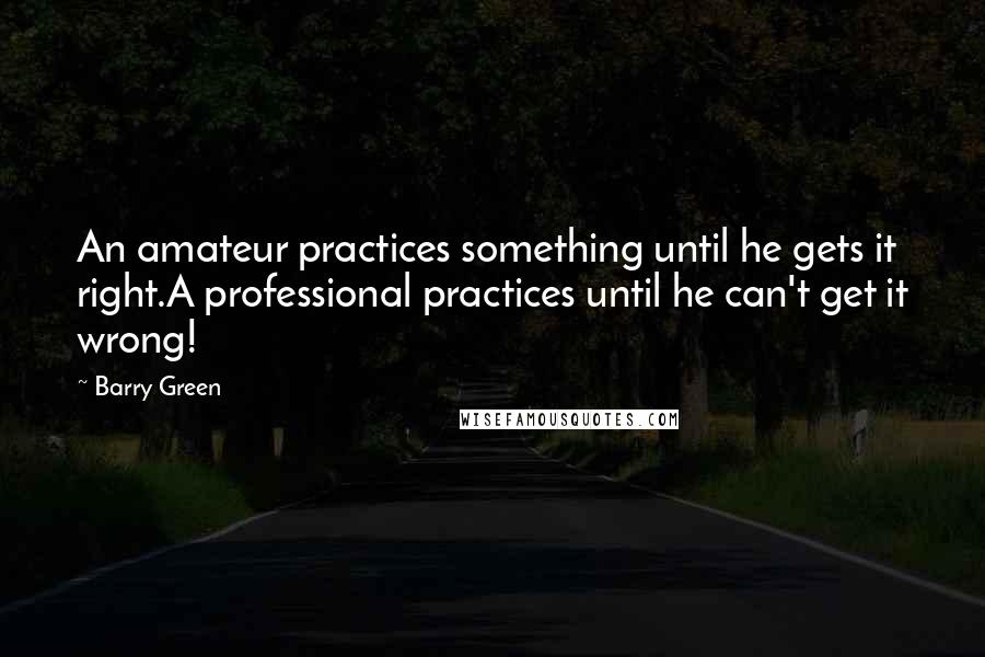 Barry Green Quotes: An amateur practices something until he gets it right.A professional practices until he can't get it wrong!