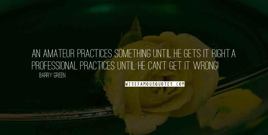 Barry Green Quotes: An amateur practices something until he gets it right.A professional practices until he can't get it wrong!