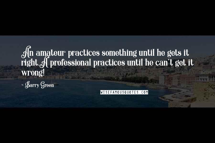 Barry Green Quotes: An amateur practices something until he gets it right.A professional practices until he can't get it wrong!
