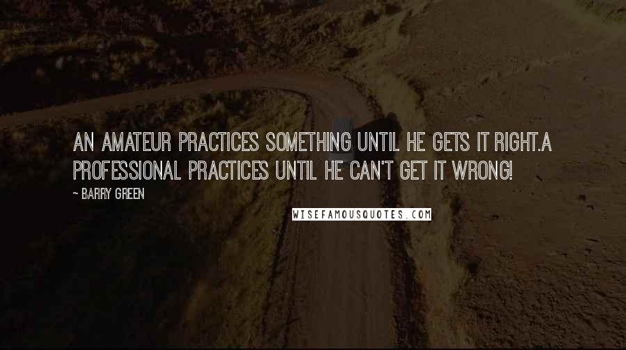 Barry Green Quotes: An amateur practices something until he gets it right.A professional practices until he can't get it wrong!