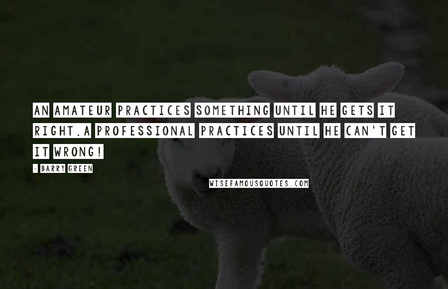 Barry Green Quotes: An amateur practices something until he gets it right.A professional practices until he can't get it wrong!