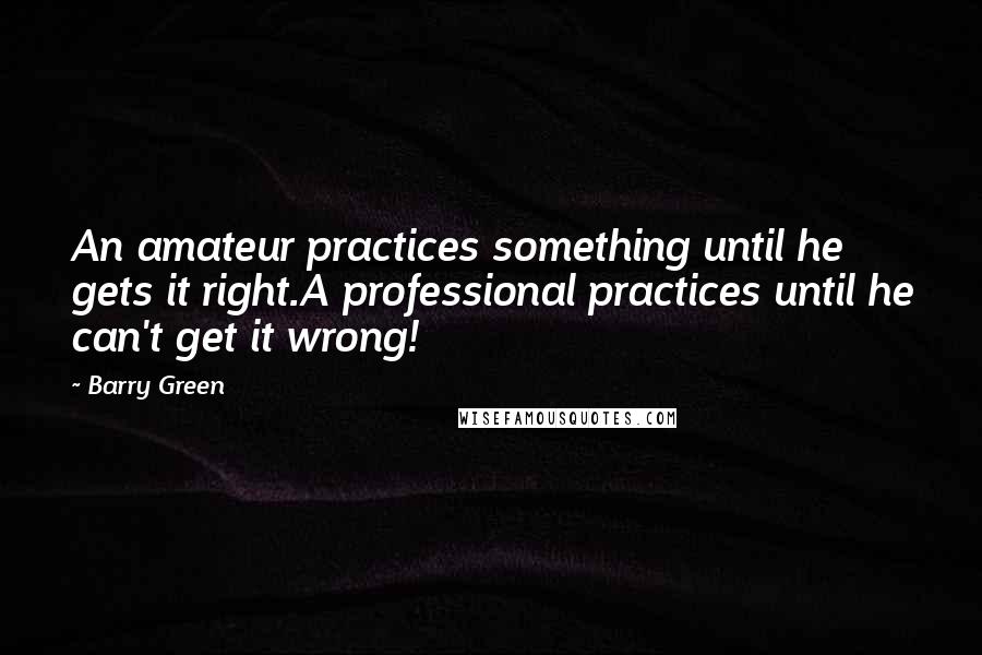 Barry Green Quotes: An amateur practices something until he gets it right.A professional practices until he can't get it wrong!