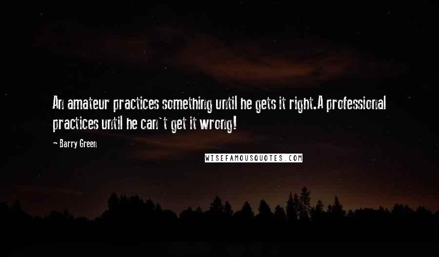 Barry Green Quotes: An amateur practices something until he gets it right.A professional practices until he can't get it wrong!