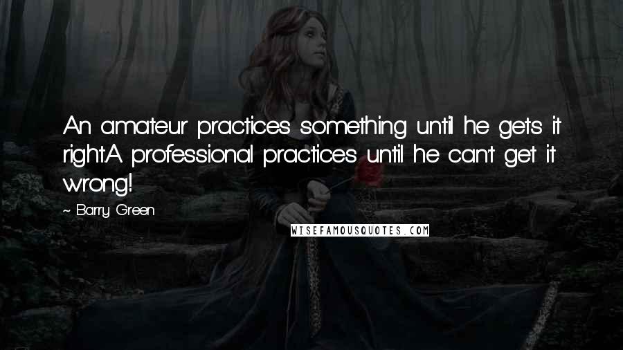 Barry Green Quotes: An amateur practices something until he gets it right.A professional practices until he can't get it wrong!