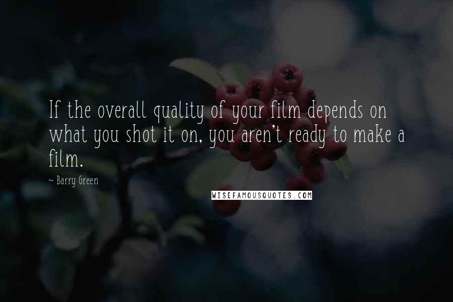 Barry Green Quotes: If the overall quality of your film depends on what you shot it on, you aren't ready to make a film.