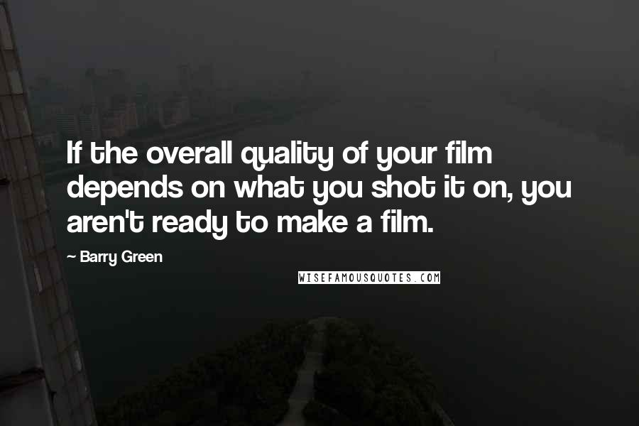 Barry Green Quotes: If the overall quality of your film depends on what you shot it on, you aren't ready to make a film.