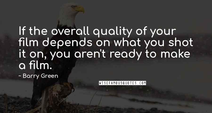 Barry Green Quotes: If the overall quality of your film depends on what you shot it on, you aren't ready to make a film.