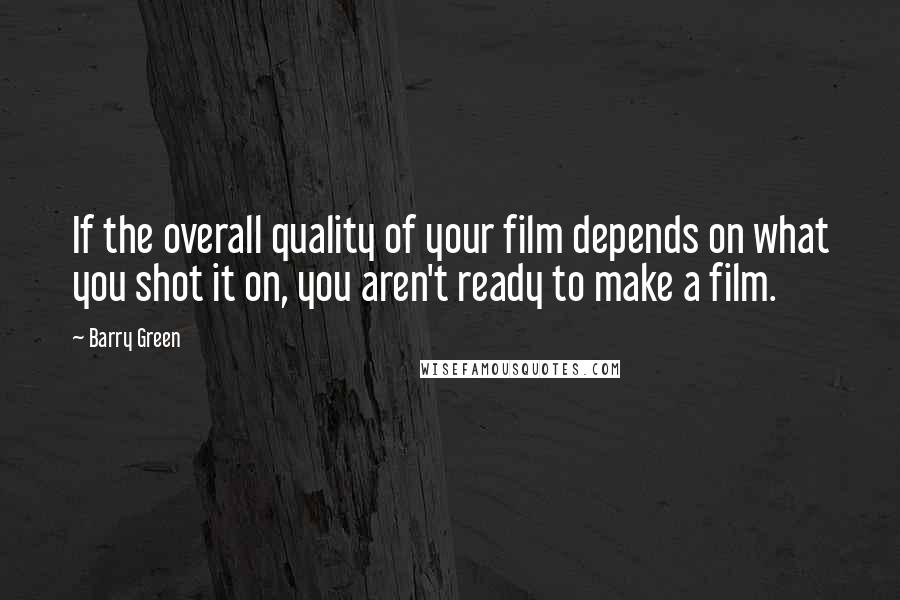 Barry Green Quotes: If the overall quality of your film depends on what you shot it on, you aren't ready to make a film.