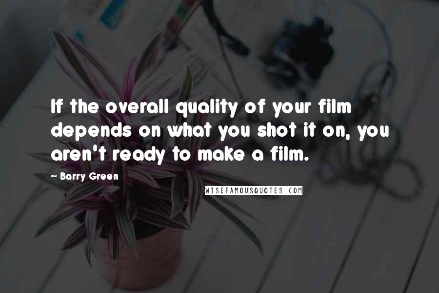 Barry Green Quotes: If the overall quality of your film depends on what you shot it on, you aren't ready to make a film.