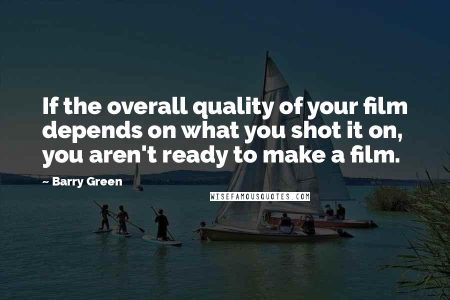 Barry Green Quotes: If the overall quality of your film depends on what you shot it on, you aren't ready to make a film.