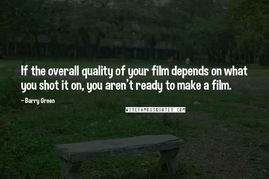 Barry Green Quotes: If the overall quality of your film depends on what you shot it on, you aren't ready to make a film.