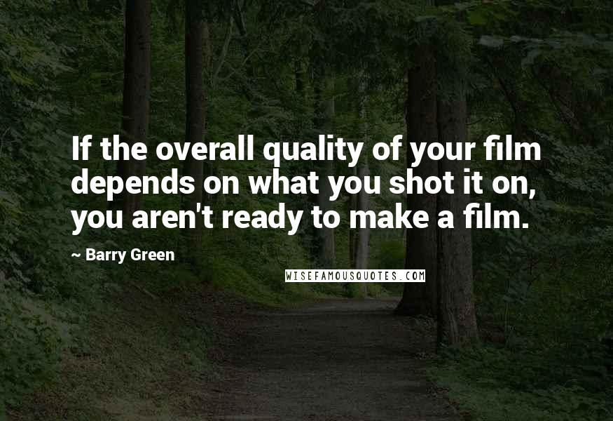 Barry Green Quotes: If the overall quality of your film depends on what you shot it on, you aren't ready to make a film.