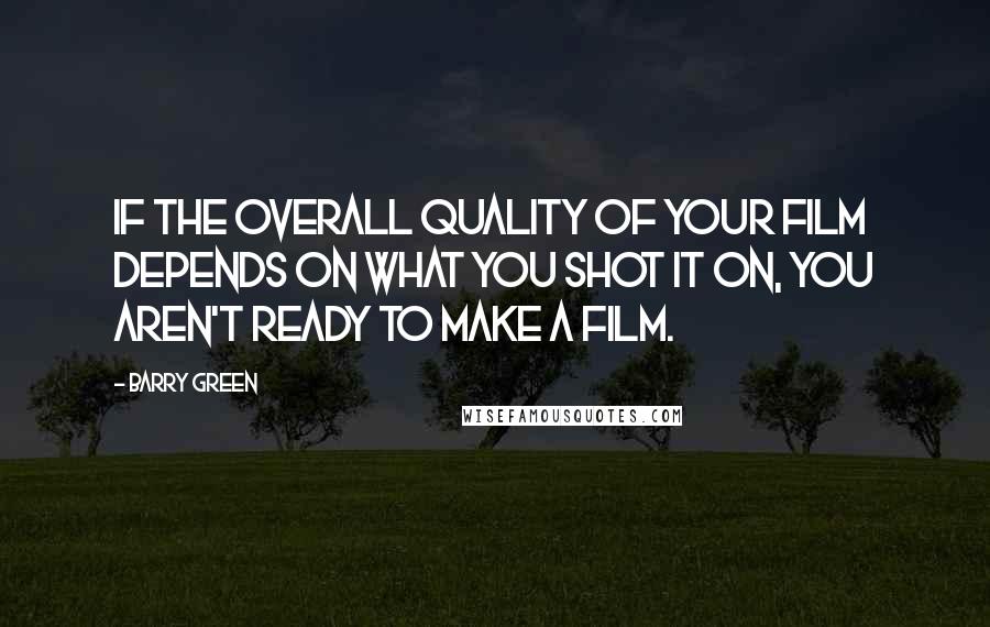 Barry Green Quotes: If the overall quality of your film depends on what you shot it on, you aren't ready to make a film.