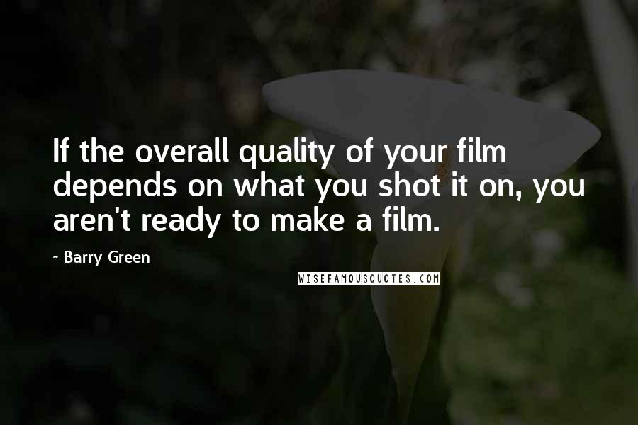 Barry Green Quotes: If the overall quality of your film depends on what you shot it on, you aren't ready to make a film.