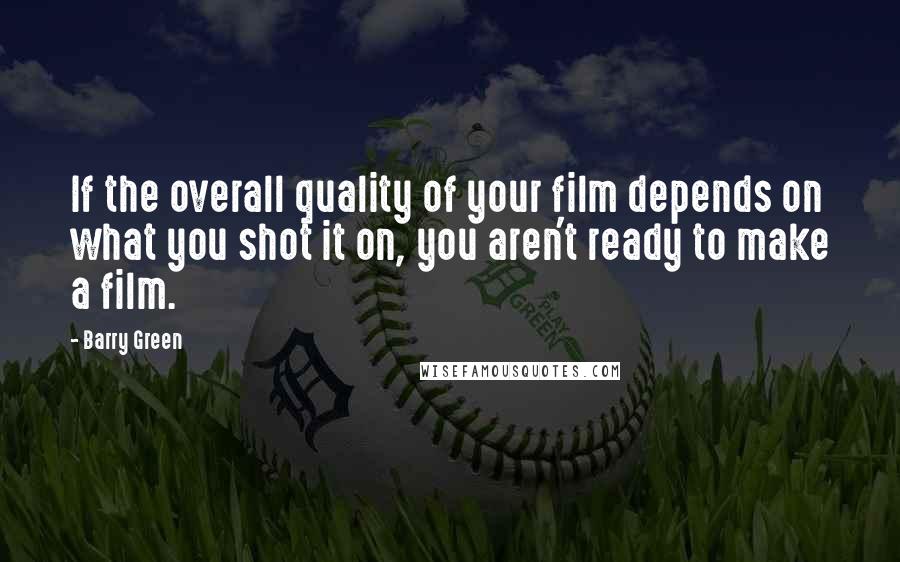 Barry Green Quotes: If the overall quality of your film depends on what you shot it on, you aren't ready to make a film.