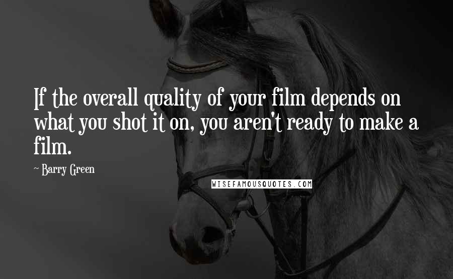 Barry Green Quotes: If the overall quality of your film depends on what you shot it on, you aren't ready to make a film.