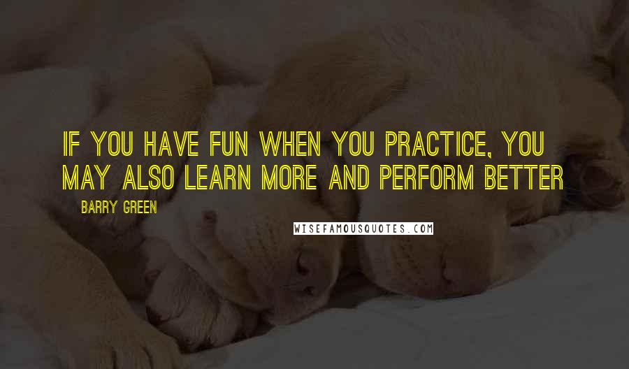 Barry Green Quotes: If you have fun when you practice, you may also learn more and perform better