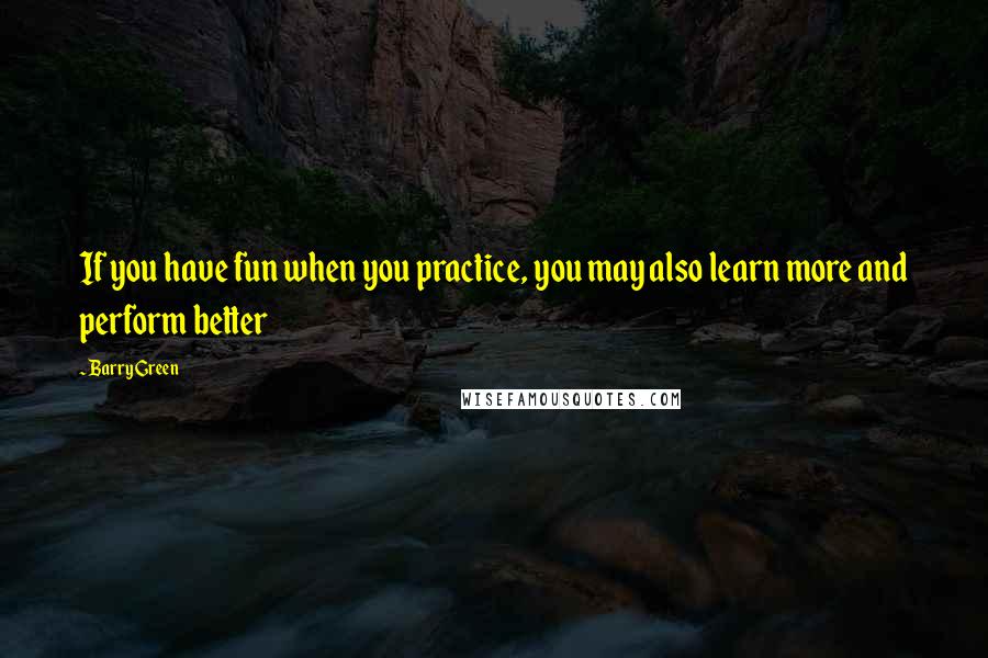 Barry Green Quotes: If you have fun when you practice, you may also learn more and perform better