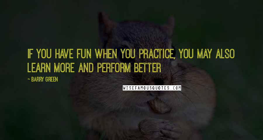 Barry Green Quotes: If you have fun when you practice, you may also learn more and perform better