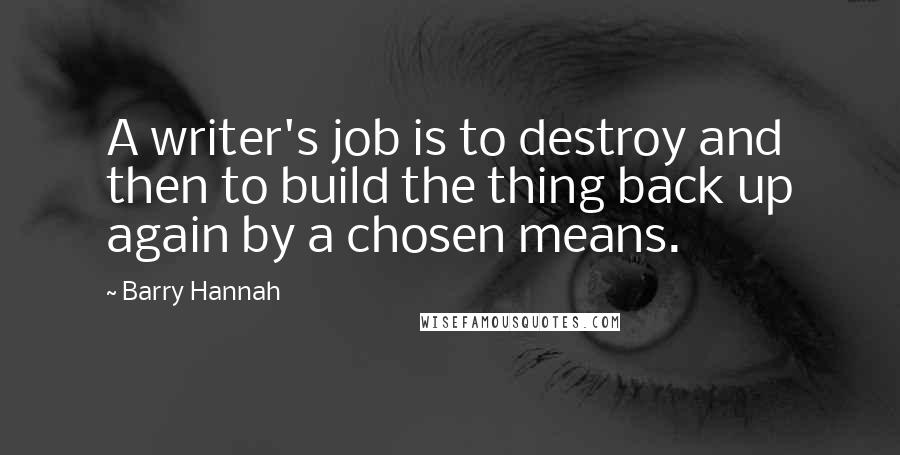 Barry Hannah Quotes: A writer's job is to destroy and then to build the thing back up again by a chosen means.