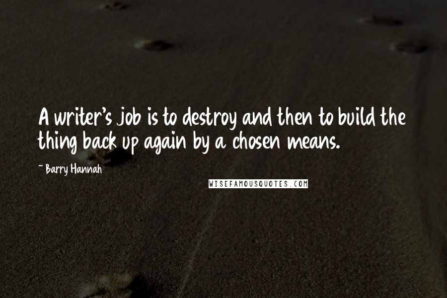 Barry Hannah Quotes: A writer's job is to destroy and then to build the thing back up again by a chosen means.