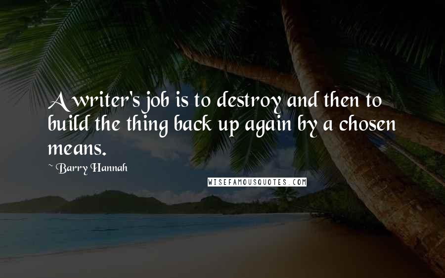 Barry Hannah Quotes: A writer's job is to destroy and then to build the thing back up again by a chosen means.