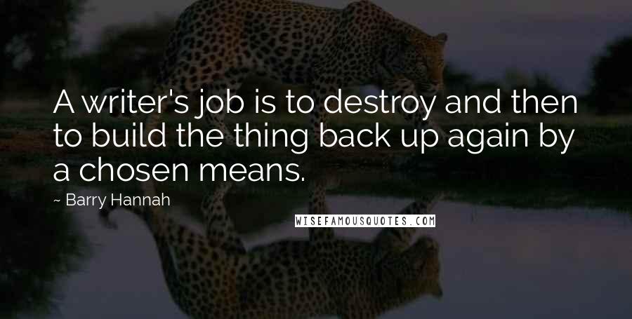 Barry Hannah Quotes: A writer's job is to destroy and then to build the thing back up again by a chosen means.