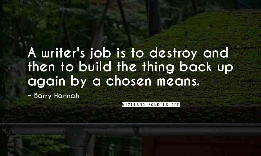 Barry Hannah Quotes: A writer's job is to destroy and then to build the thing back up again by a chosen means.