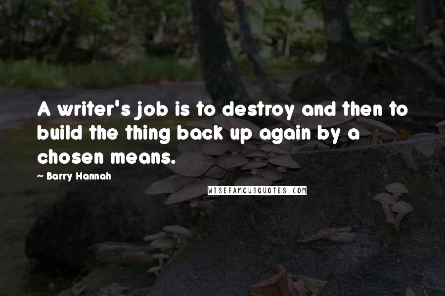 Barry Hannah Quotes: A writer's job is to destroy and then to build the thing back up again by a chosen means.