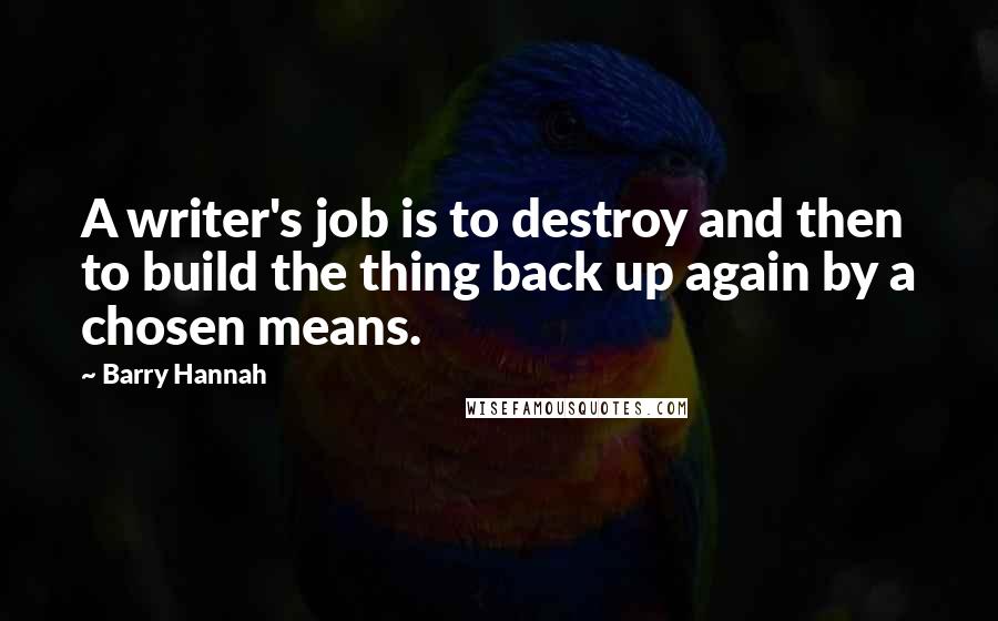 Barry Hannah Quotes: A writer's job is to destroy and then to build the thing back up again by a chosen means.