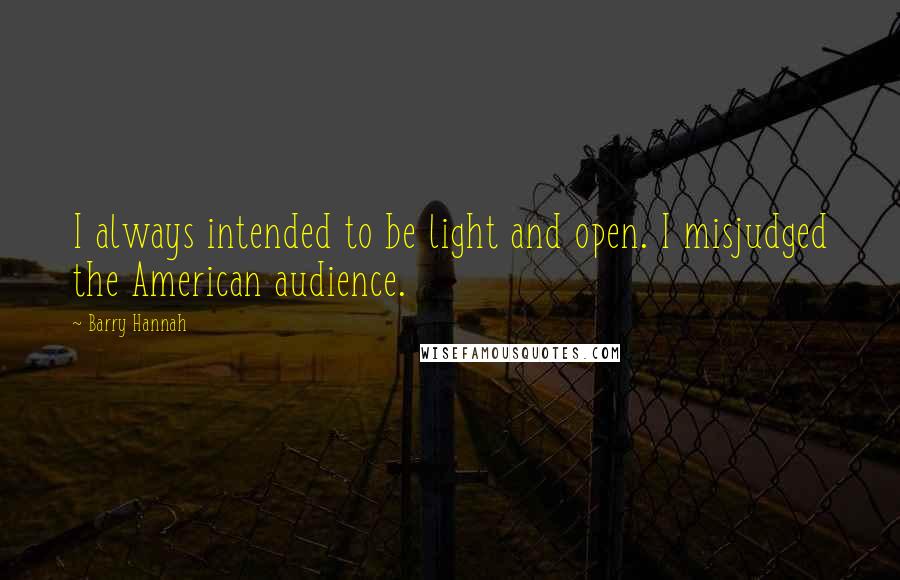 Barry Hannah Quotes: I always intended to be light and open. I misjudged the American audience.