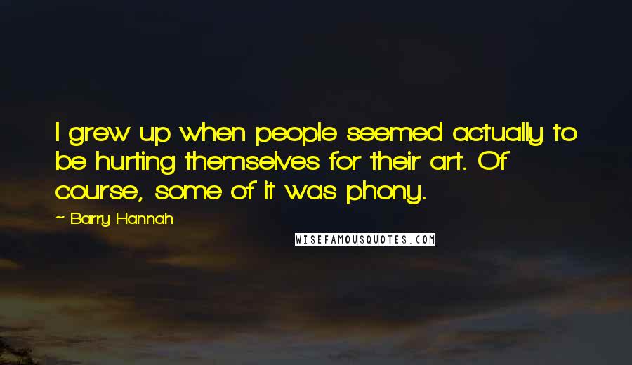 Barry Hannah Quotes: I grew up when people seemed actually to be hurting themselves for their art. Of course, some of it was phony.