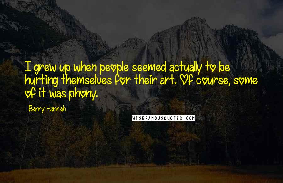 Barry Hannah Quotes: I grew up when people seemed actually to be hurting themselves for their art. Of course, some of it was phony.