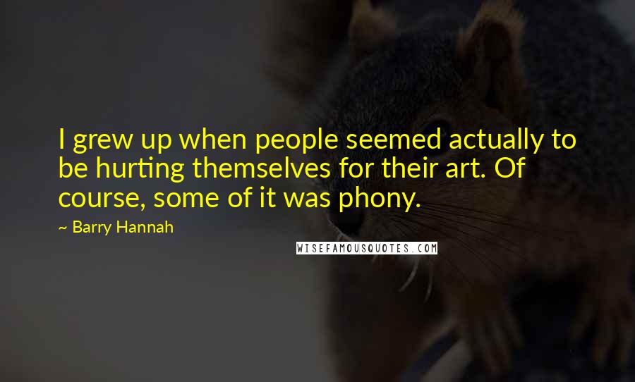 Barry Hannah Quotes: I grew up when people seemed actually to be hurting themselves for their art. Of course, some of it was phony.
