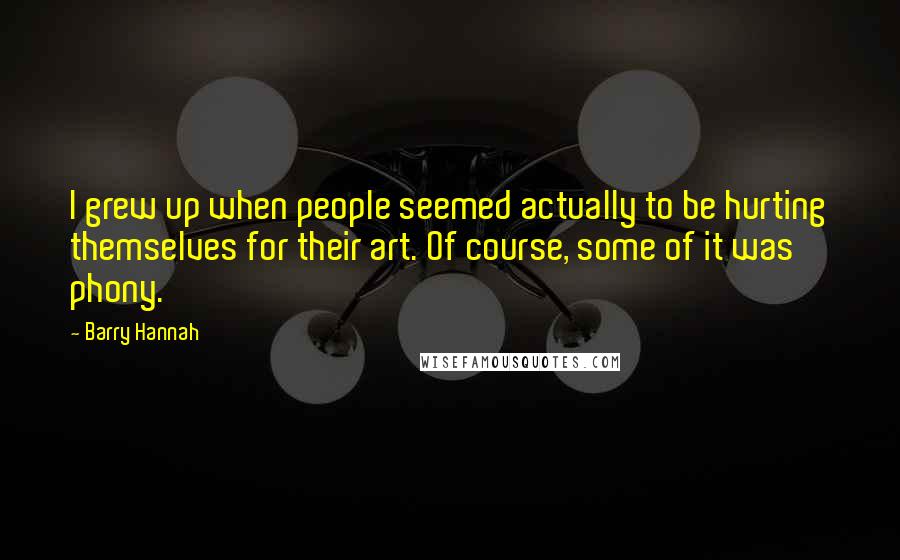 Barry Hannah Quotes: I grew up when people seemed actually to be hurting themselves for their art. Of course, some of it was phony.