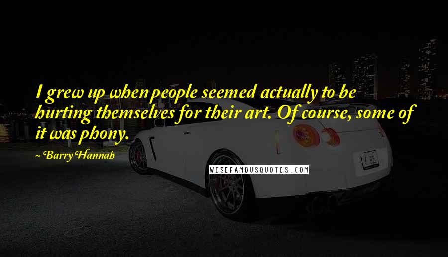 Barry Hannah Quotes: I grew up when people seemed actually to be hurting themselves for their art. Of course, some of it was phony.