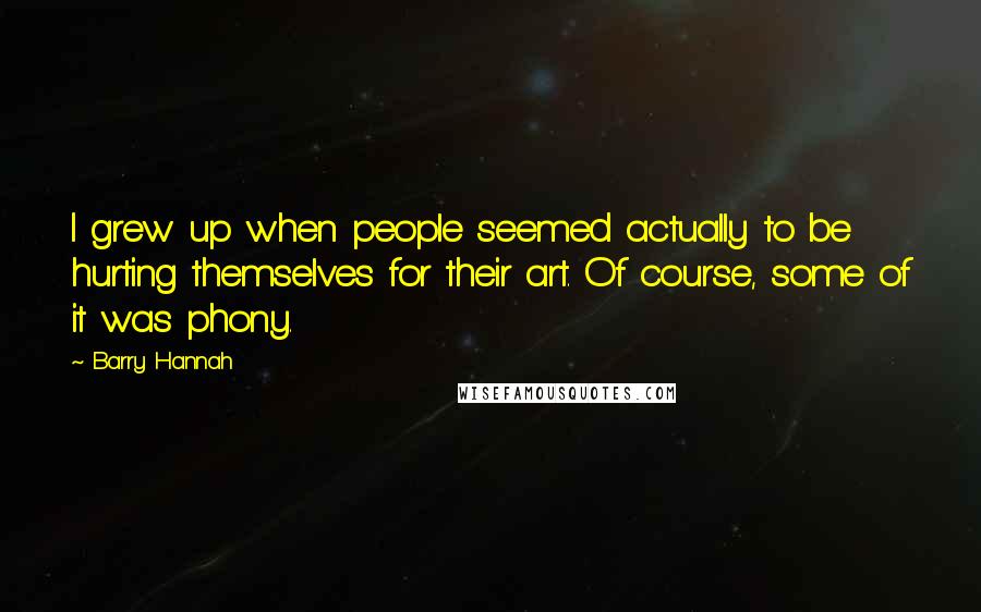 Barry Hannah Quotes: I grew up when people seemed actually to be hurting themselves for their art. Of course, some of it was phony.