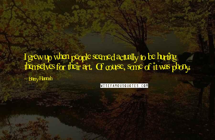 Barry Hannah Quotes: I grew up when people seemed actually to be hurting themselves for their art. Of course, some of it was phony.