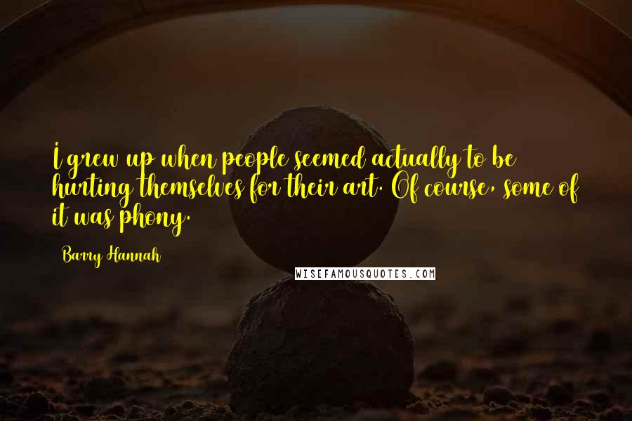 Barry Hannah Quotes: I grew up when people seemed actually to be hurting themselves for their art. Of course, some of it was phony.