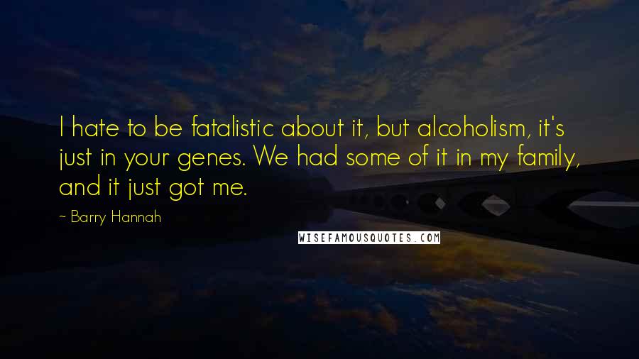 Barry Hannah Quotes: I hate to be fatalistic about it, but alcoholism, it's just in your genes. We had some of it in my family, and it just got me.