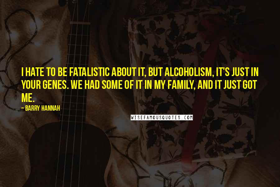 Barry Hannah Quotes: I hate to be fatalistic about it, but alcoholism, it's just in your genes. We had some of it in my family, and it just got me.